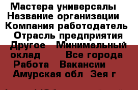 Мастера-универсалы › Название организации ­ Компания-работодатель › Отрасль предприятия ­ Другое › Минимальный оклад ­ 1 - Все города Работа » Вакансии   . Амурская обл.,Зея г.